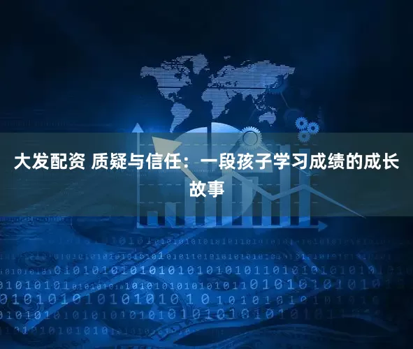 大发配资 质疑与信任：一段孩子学习成绩的成长故事