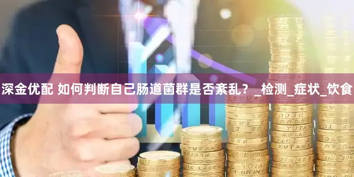深金优配 如何判断自己肠道菌群是否紊乱？_检测_症状_饮食