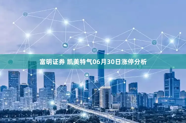 富明证券 凯美特气06月30日涨停分析