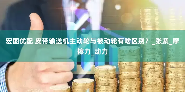 宏图优配 皮带输送机主动轮与被动轮有啥区别？_张紧_摩擦力_动力