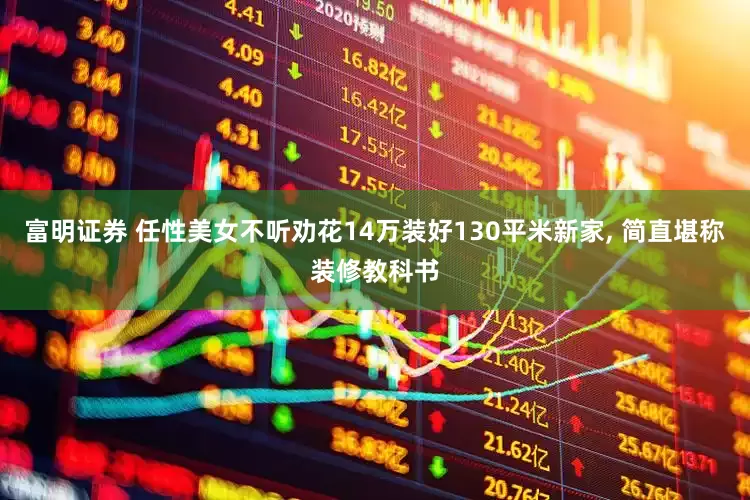 富明证券 任性美女不听劝花14万装好130平米新家, 简直堪称装修教科书