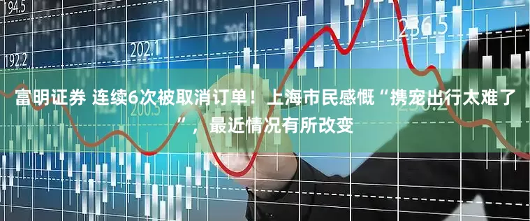 富明证券 连续6次被取消订单！上海市民感慨“携宠出行太难了”，最近情况有所改变