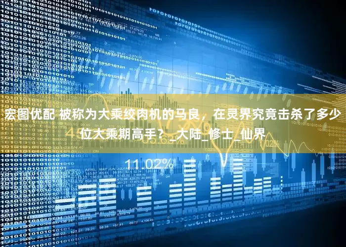 宏图优配 被称为大乘绞肉机的马良，在灵界究竟击杀了多少位大乘期高手？_大陆_修士_仙界