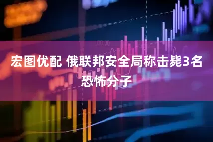 宏图优配 俄联邦安全局称击毙3名恐怖分子