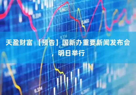 天盈财富 【预告】国新办重要新闻发布会，明日举行