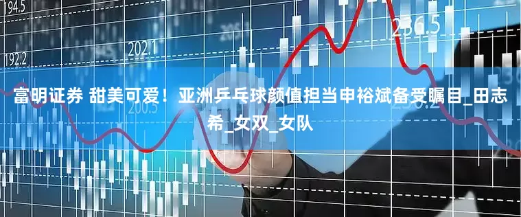 富明证券 甜美可爱！亚洲乒乓球颜值担当申裕斌备受瞩目_田志希_女双_女队