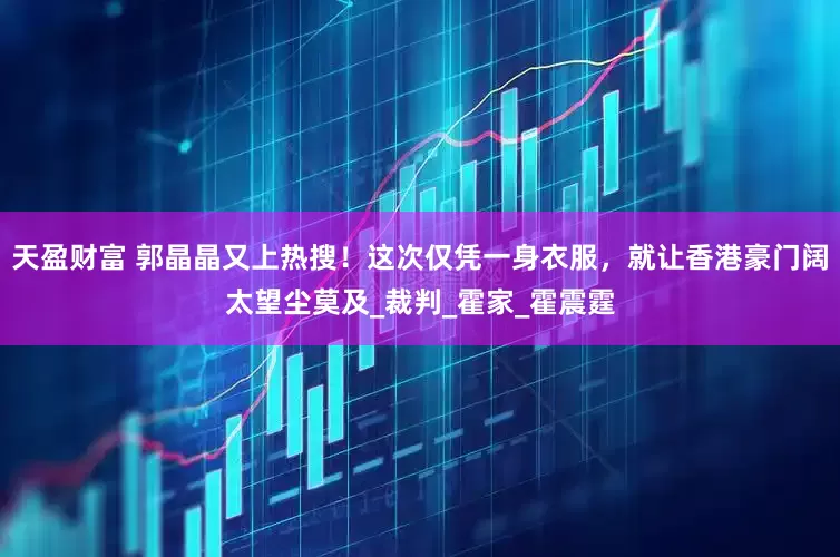 天盈财富 郭晶晶又上热搜！这次仅凭一身衣服，就让香港豪门阔太望尘莫及_裁判_霍家_霍震霆
