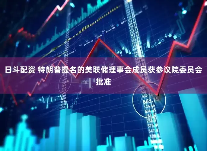 日斗配资 特朗普提名的美联储理事会成员获参议院委员会批准