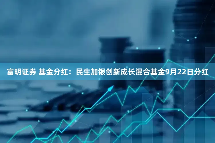 富明证券 基金分红：民生加银创新成长混合基金9月22日分红