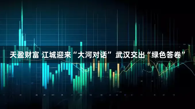 天盈财富 江城迎来“大河对话” 武汉交出“绿色答卷”