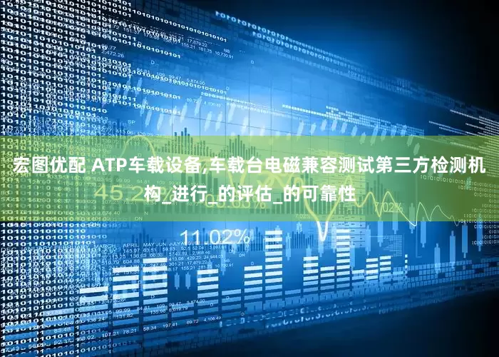 宏图优配 ATP车载设备,车载台电磁兼容测试第三方检测机构_进行_的评估_的可靠性