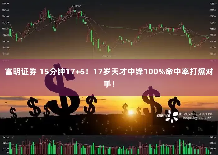 富明证券 15分钟17+6!17岁天才中锋100%命中率打爆对手!