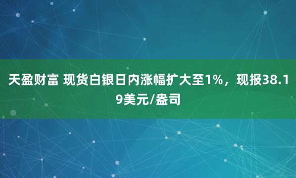 天盈财富 现货白银日内涨幅扩大至1%，现报38.19美元/盎司