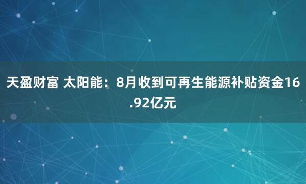 天盈财富 太阳能:8月收到可再生能源补贴资金16.92亿元