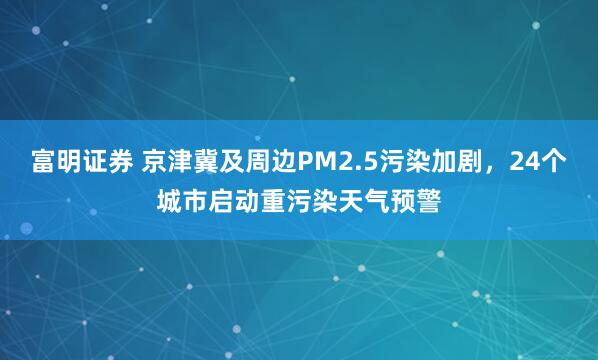 富明证券 京津冀及周边PM2.5污染加剧，24个城市启动重污染天气预警