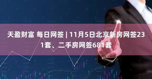 天盈财富 每日网签 | 11月5日北京新房网签231套、二手房网签681套