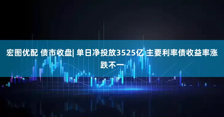 宏图优配 债市收盘| 单日净投放3525亿 主要利率债收益率涨跌不一