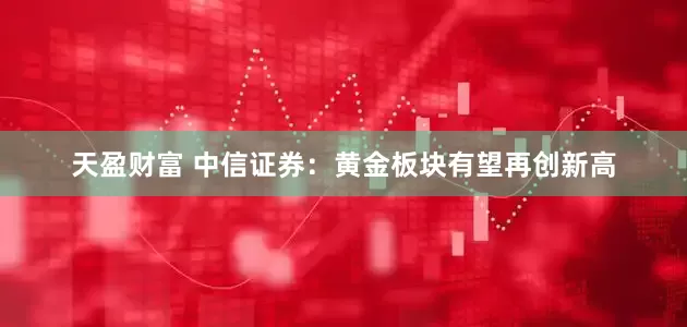 天盈财富 中信证券：黄金板块有望再创新高