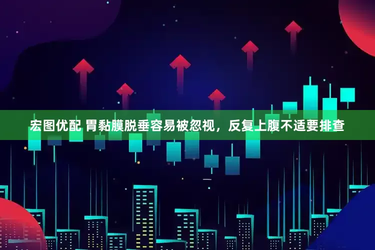 宏图优配 胃黏膜脱垂容易被忽视,反复上腹不适要排查