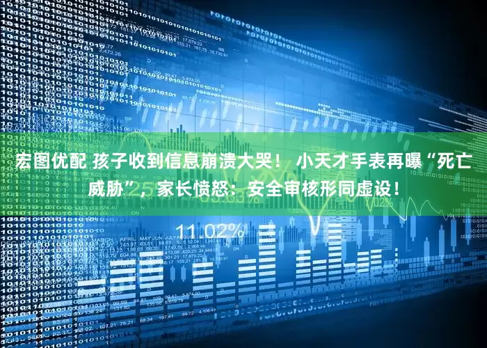 宏图优配 孩子收到信息崩溃大哭！ 小天才手表再曝“死亡威胁”，家长愤怒：安全审核形同虚设！