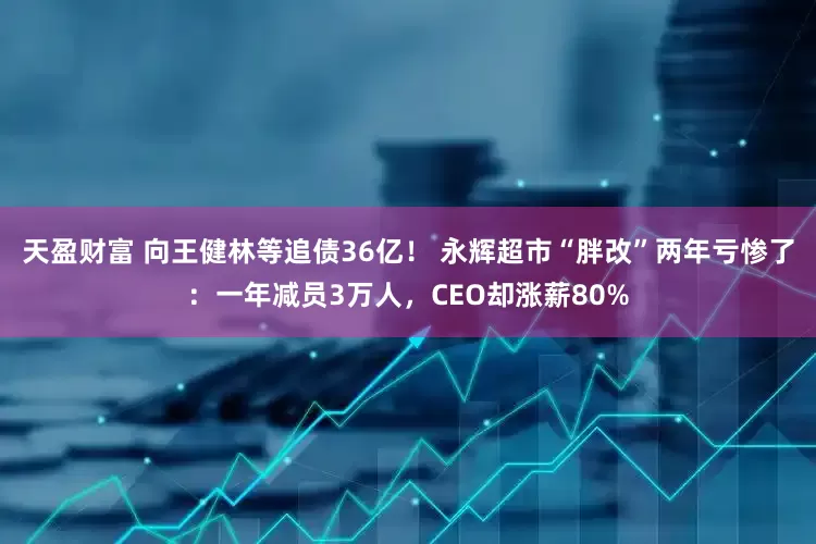 天盈财富 向王健林等追债36亿！ 永辉超市“胖改”两年亏惨了：一年减员3万人，CEO却涨薪80%