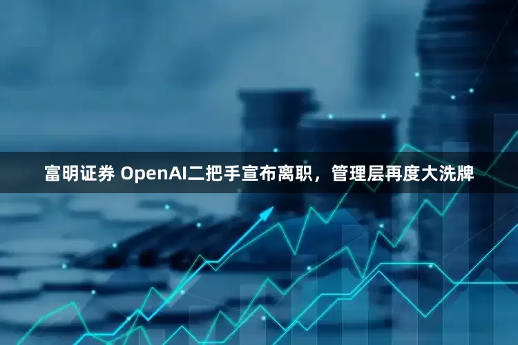 富明证券 OpenAI二把手宣布离职，管理层再度大洗牌