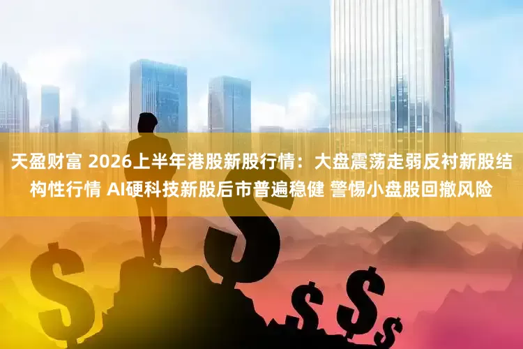天盈财富 2026上半年港股新股行情：大盘震荡走弱反衬新股结构性行情 AI硬科技新股后市普遍稳健 警惕小盘股回撤风险